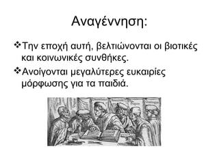 Αναγέννηση:
Την εποχή αυτή, βελτιώνονται οι βιοτικές
και κοινωνικές συνθήκες.
Ανοίγονται μεγαλύτερες ευκαιρίες
μόρφωσης για τα παιδιά.
 