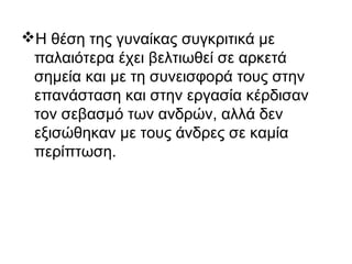 Η θέση της γυναίκας συγκριτικά με
παλαιότερα έχει βελτιωθεί σε αρκετά
σημεία και με τη συνεισφορά τους στην
επανάσταση και στην εργασία κέρδισαν
τον σεβασμό των ανδρών, αλλά δεν
εξισώθηκαν με τους άνδρες σε καμία
περίπτωση.
 