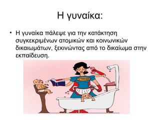 Η γυναίκα:
• Η γυναίκα πάλεψε για την κατάκτηση
συγκεκριμένων ατομικών και κοινωνικών
δικαιωμάτων, ξεκινώντας από το δικαίωμα στην
εκπαίδευση.
 