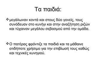 Τα παιδιά:
μεγάλωναν κοντά και στους δύο γονείς, τους
συνόδευαν στο κυνήγι και στην αναζήτηση ριζών
και τύχαιναν μεγάλου σεβασμού από την ομάδα.
Ο πατέρας φρόντιζε τα παιδιά και τα μάθαινε
οτιδήποτε χρήσιμο για την επιβίωσή τους καθώς
και τεχνικές κυνηγιού.
 
