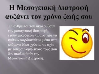 Οι άνθρωποι που ακολουθούν
την μεσογειακή διατροφή,
έχουν μικρότερη πιθανότητα να
πάθουν καρδιοπάθεια μέσα στα
επόμενα δέκα χρόνια, σε σχέση
με τους συνομηλίκους τους που
δεν ακολουθούν την
Μεσογειακή Διατροφή.
 