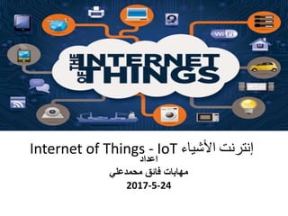 Internet of Things - IoT ‫إنترنت‬‫األشياء‬
‫اعداد‬
‫محمدعلي‬ ‫فائق‬ ‫مهابات‬
2017-5-24
 