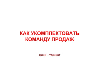 КАК УКОМПЛЕКТОВАТЬ
КОМАНДУ ПРОДАЖ
мини – тренинг
 