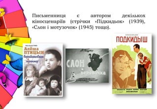 Письменниця є автором декількох
кіносценаріїв (стрічки «Підкидьок» (1939),
«Слон і мотузочок» (1945) тощо).
 