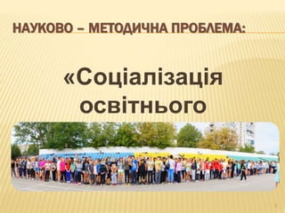 НАУКОВО – МЕТОДИЧНА ПРОБЛЕМА:
«Соціалізація
освітнього
простору»
2
 