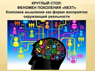 КРУГЛЫЙ СТОЛ:
ФЕНОМЕН ПОКОЛЕНИЯ «NEXT»
Клиповое мышление как форма восприятия
окружающей реальности
 