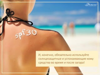 И, конечно, обязательно используйте
солнцезащитные и успокаивающие кожу
средства во время и после загара!
 