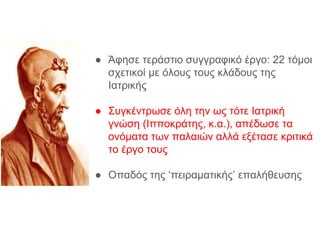 ● Άφησε τεράστιο συγγραφικό έργο: 22 τόμοι
σχετικοί με όλους τους κλάδους της
Ιατρικής
● Συγκέντρωσε όλη την ως τότε Ιατρική
γνώση (Ιπποκράτης, κ.α.), απέδωσε τα
ονόματα των παλαιών αλλά εξέτασε κριτικά
το έργο τους
● Οπαδός της ‘πειραματικής’ επαλήθευσης
 