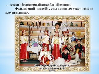 … детский фольклорный ансамбль «Ивушка».
Фольклорный ансамбль стал активным участников во
всех праздниках.
 