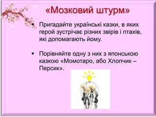  Пригадайте українські казки, в яких
герой зустрічає різних звірів і птахів,
які допомагають йому.
 Порівняйте одну з них з японською
казкою «Момотаро, або Хлопчик –
Персик».
«Мозковий штурм»
 