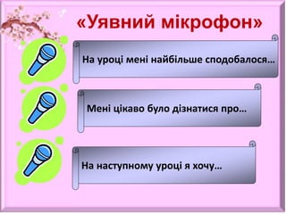 «Уявний мікрофон»
На уроці мені найбільше сподобалося…
Мені цікаво було дізнатися про…
На наступному уроці я хочу…
 