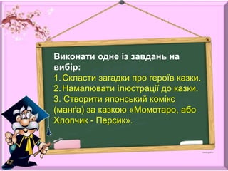 Виконати одне із завдань на
вибір:
1.Скласти загадки про героїв казки.
2.Намалювати ілюстрації до казки.
3. Створити японський комікс
(манґа) за казкою «Момотаро, або
Хлопчик - Персик».
 