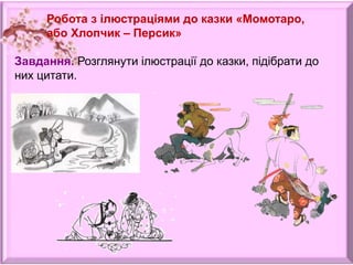 Робота з ілюстраціями до казки «Момотаро,
або Хлопчик – Персик»
Завдання. Розглянути ілюстрації до казки, підібрати до
них цитати.
 