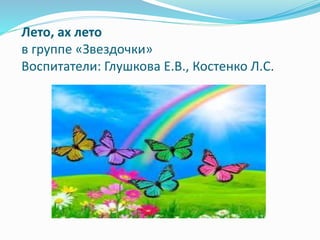 Лето, ах лето
в группе «Звездочки»
Воспитатели: Глушкова Е.В., Костенко Л.С.
 