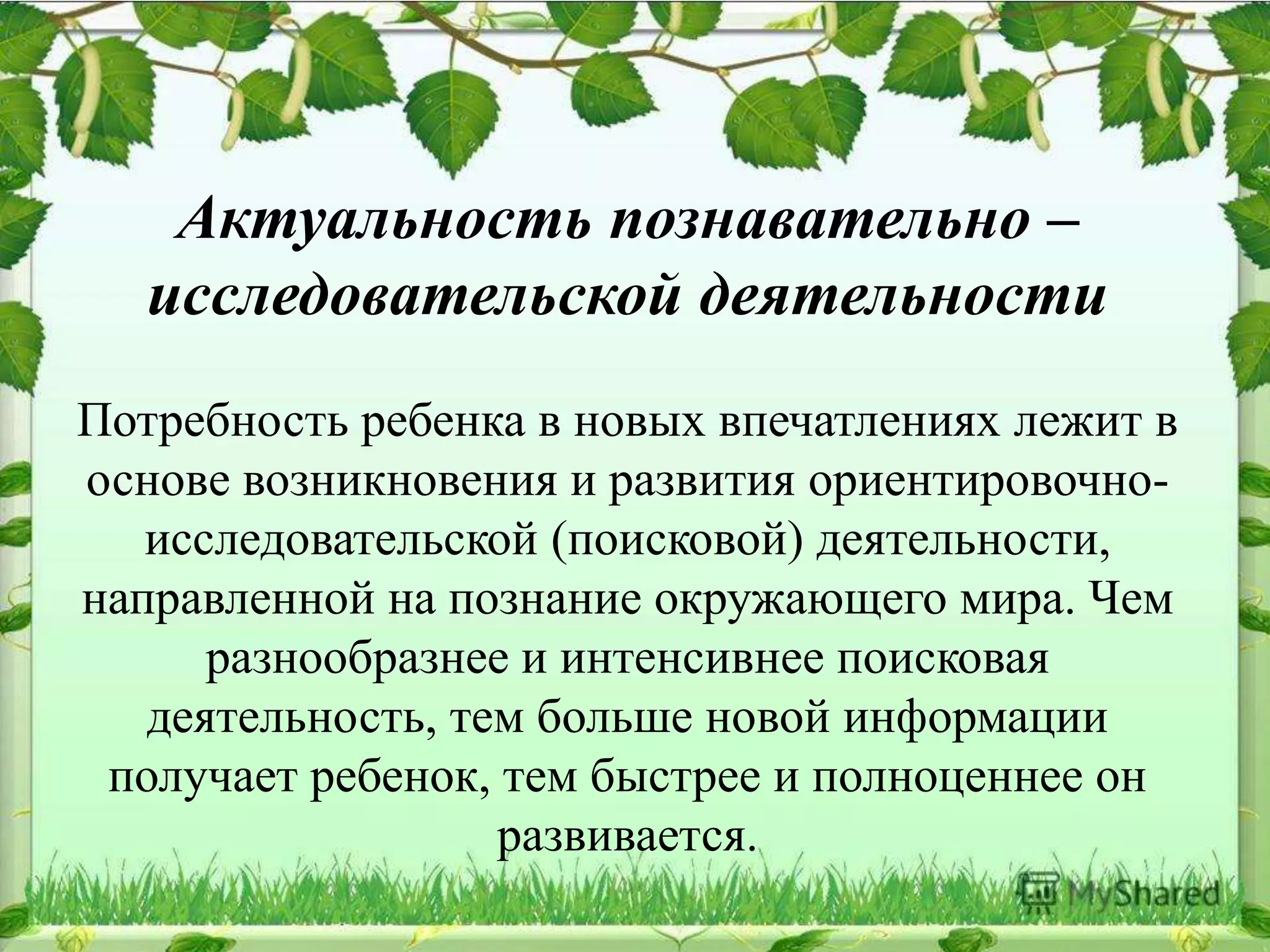 Актуальность познавательно –
исследовательской деятельности
Потребность ребенка в новых впечатлениях лежит в
основе возникновения и развития ориентировочно-
исследовательской (поисковой) деятельности,
направленной на познание окружающего мира. Чем
разнообразнее и интенсивнее поисковая
деятельность, тем больше новой информации
получает ребенок, тем быстрее и полноценнее он
развивается.
 