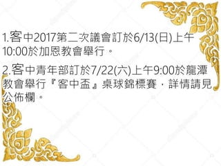 1.客中2017第二次議會訂於6/13(日)上午
10:00於加恩教會舉行。
2.客中青年部訂於7/22(六)上午9:00於龍潭
教會舉行『客中盃』桌球錦標賽，詳情請見
公佈欄。
 