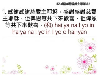 1. 感謝感謝慈愛主耶穌，感謝感謝慈愛
主耶穌，佢俾恩等共下來歡喜，佢俾恩
等共下來歡喜，(和) hai ya na I yo in
ha ya na I yo in I yo o hai-yan
82 感謝感謝慈愛主耶穌 4-1
 