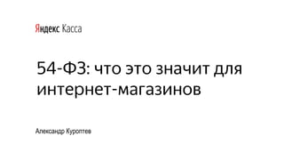 54-ФЗ: что это значит для
интернет-магазинов
Александр Куроптев
 