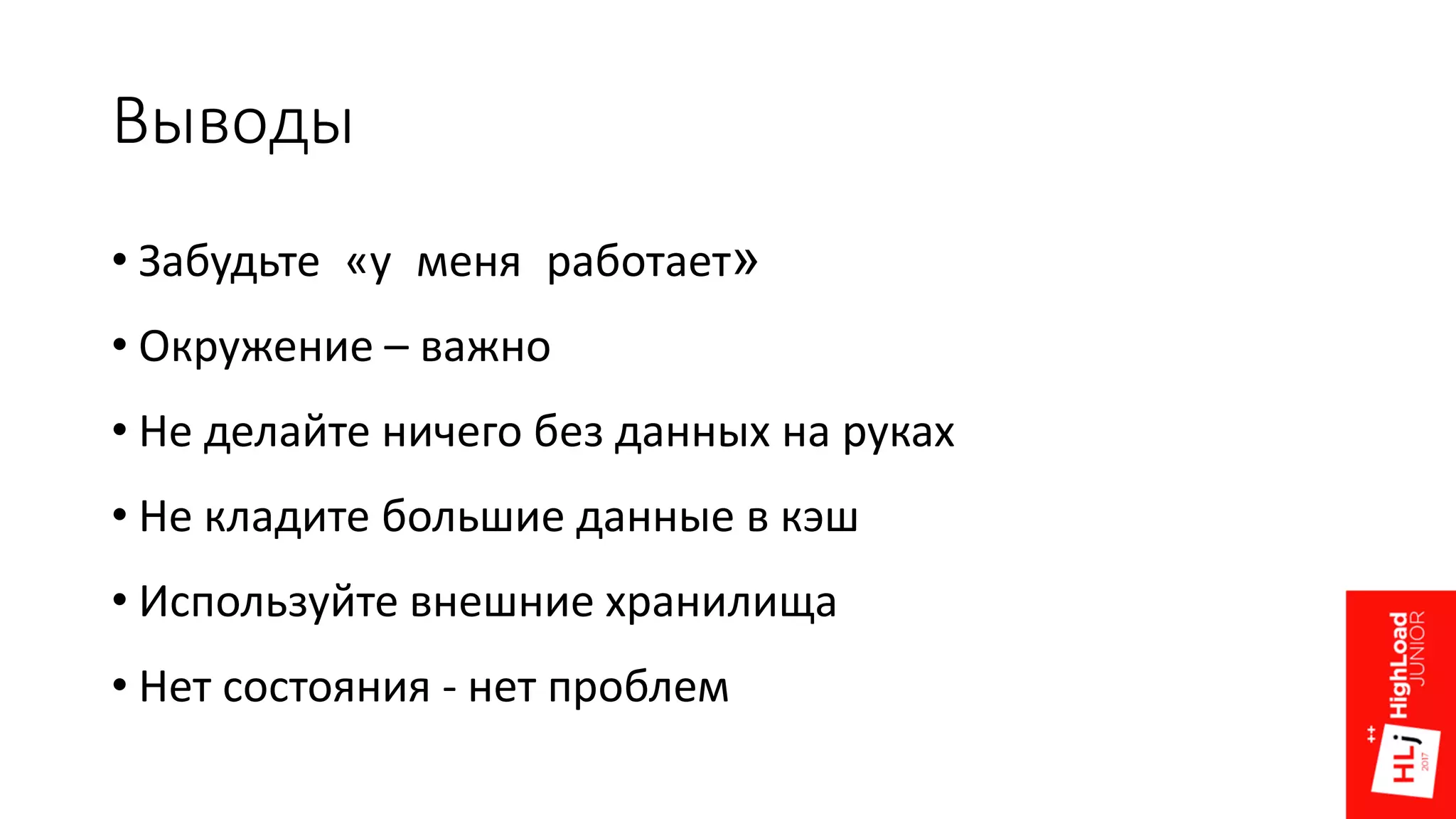 Выводы
• Забудьте «у меня работает»
• Окружение – важно
• Не делайте ничего без данных на руках
• Не кладите большие данные в кэш
• Используйте внешние хранилища
• Нет состояния - нет проблем
 