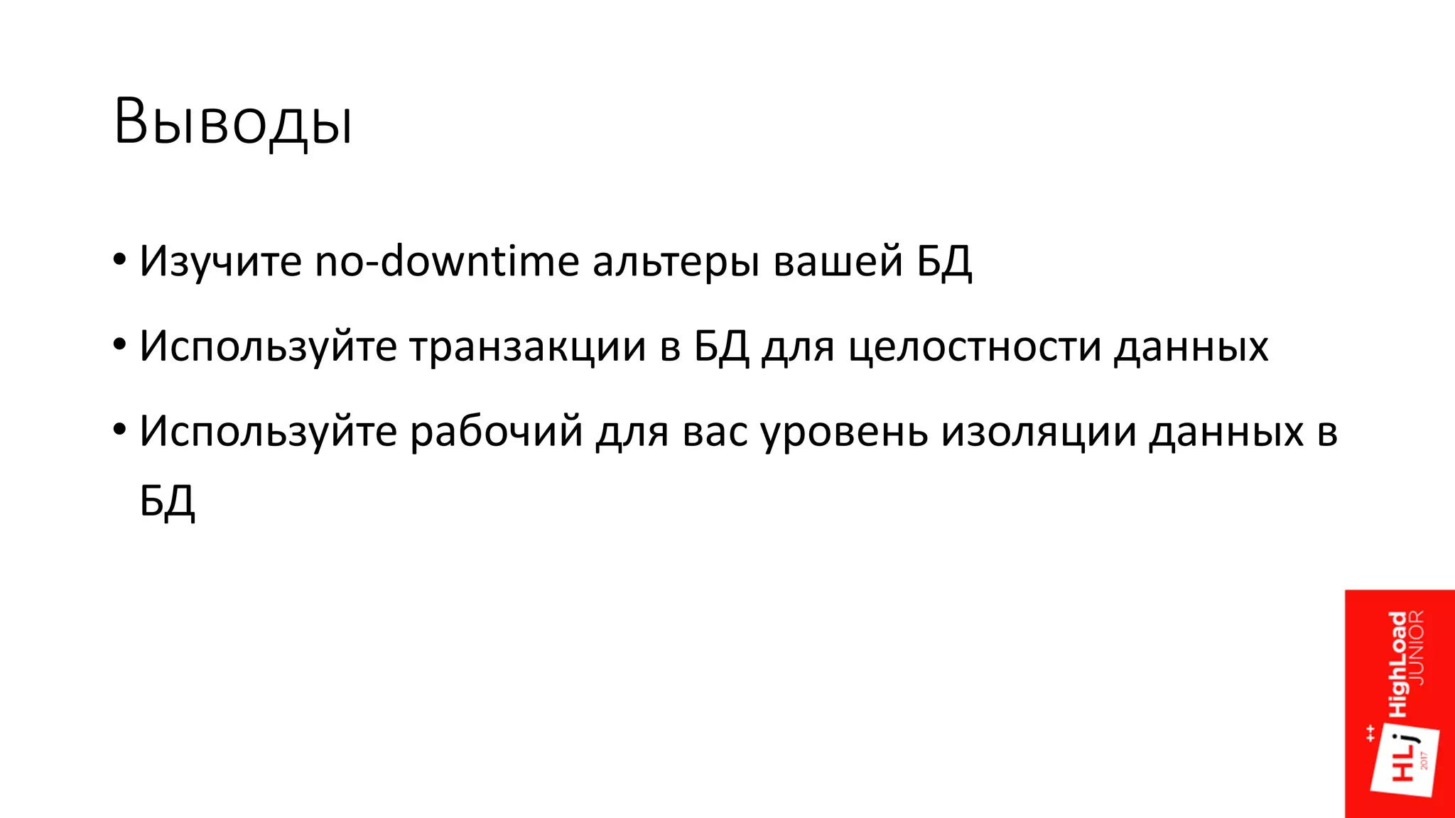 Выводы
• Изучите no-downtime альтеры вашей БД
• Используйте транзакции в БД для целостности данных
• Используйте рабочий для вас уровень изоляции данных в
БД
 