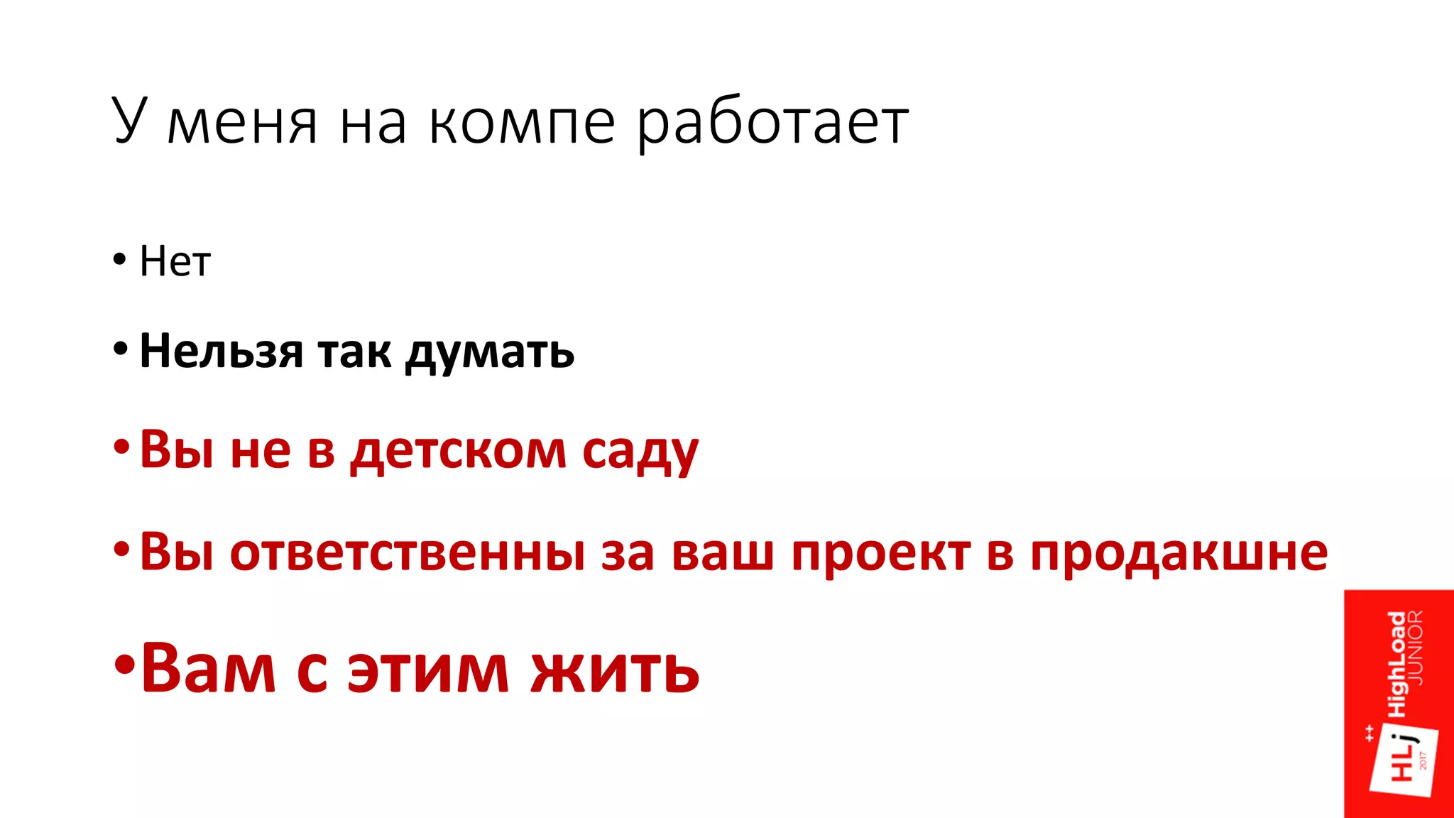 У меня на компе работает
• Нет
• Нельзя так думать
•Вы не в детском саду
•Вы ответственны за ваш проект в продакшне
•Вам с этим жить
 