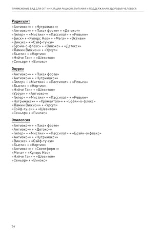 Радикулит
«Антиокс+» + «Нутримакс+»
«Антиокс+» + «Пакс+ форте» + «Детокс+»
«Гипер» + «Мистик» + «Пассилат» + «Ревьен»
«Биск» + «Куперс Нео» + «Мега» + «Эктиви»
«Винэкс» + «Сэйф-ту-си»
«Брэйн-о-флекс» + «Винэкс» + «Детокс+»
«Ламин Вижион» + «Урсул»
«Бьюти» + «Нортия»
«Нэйче Тан» + «Шевитон»
«Сеньор» + «Винэкс»
Энурез
«Антиокс+» + «Пакс+ форте»
«Антиокс+» + «Нутримакс+»
«Гипер» + «Мистик» + «Пассилат» + «Ревьен»
«Бьюти» + «Нортия»
«Нэйче Тан» + «Шевитон»
«Урсул» + «Антиокс+»
«Гипер» + «Мистик» + «Пассилат» + «Ревьен»
«Нутримакс+» + «Хромвитал+» + «Брэйн-о-флекс»
«Ламин Вижион» + «Урсул»
«Сэйф-ту-си» + «Шевитон»
«Сеньор» + «Винэкс»
Эпилепсия
«Антиокс+» + «Пакс+ форте»
«Антиокс+» + «Детокс+»
«Гипер» + «Мистик» + «Пассилат» + «Брэйн-о-флекс»
«Антиокс+» + «Нутримакс+»
«Винэкс» + «Сэйф-ту-си»
«Бьюти» + «Нортия»
«Антиокс+» + «Свелтформ+»
«Мега» + «Куперс Нео»
«Нэйче Тан» + «Шевитон»
«Сеньор» + «Винэкс»
34
ПРИМЕНЕНИЕ БАД ДЛЯ ОПТИМИЗАЦИИ РА­ЦИ­О­НА ПИ­ТА­НИЯ И ПОД­ДЕР­ЖА­НИЯ ЗДО­РО­ВЬЯ ЧЕ­ЛО­ВЕ­КА
 