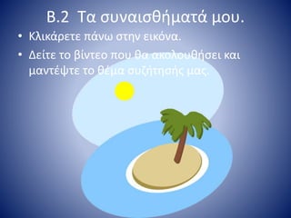 B.2 Τα συναισθήματά μου.
• Κλικάρετε πάνω στην εικόνα.
• Δείτε το βίντεο που θα ακολουθήσει και
μαντέψτε το θέμα συζήτησής μας.
 
