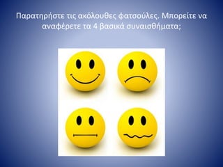 Παρατηρήστε τις ακόλουθες φατσούλες. Μπορείτε να
αναφέρετε τα 4 βασικά συναισθήματα;
 