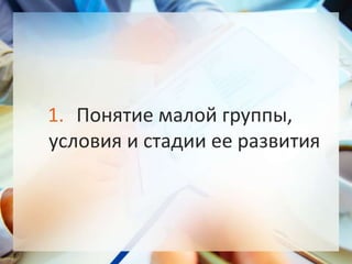 1. Понятие малой группы,
условия и стадии ее развития
 