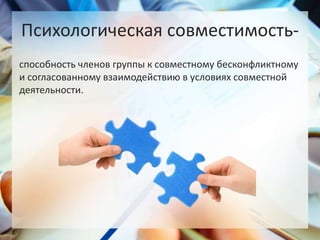 Психологическая совместимость-
способность членов группы к совместному бесконфликтному
и согласованному взаимодействию в условиях совместной
деятельности.
 