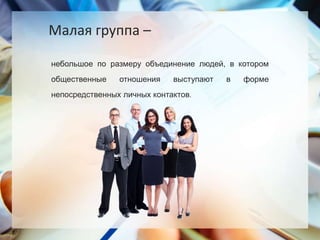 небольшое по размеру объединение людей, в котором
общественные отношения выступают в форме
непосредственных личных контактов.
Малая группа –
 