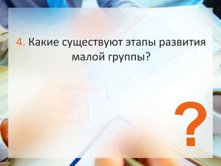 ?
4. Какие существуют этапы развития
малой группы?
 