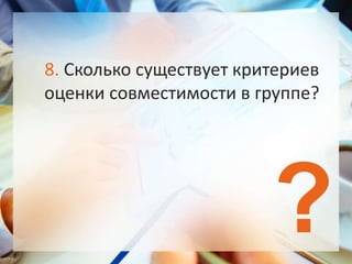 ?
8. Сколько существует критериев
оценки совместимости в группе?
 