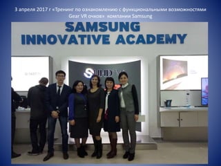 3 апреля 2017 г «Тренинг по ознакомлению с функциональными возможностями
Gear VR очков» компании Samsung
 