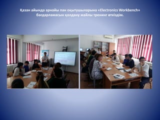 Қазан айында арнайы пән оқытушыларына «Electronics Workbench»
бағдарламасын қолдану жайлы тренинг өткіздім.
 