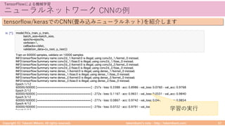 takemikamiʼs note ‒ http://takemikami.com/
ニューラルネットワーク CNNの例
Copyright (C) Takeshi Mikami. All rights reserved. 57
TensorFlowによる機械学習
tensorflow/kerasでのCNN(畳み込みニューラルネット)を紹介します
学習の実⾏
 