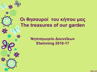 Οι θησαυροί του κήπου μας
The treasures of our garden
Νηπιαγωγείο Δουνεΐκων
Etwinning 2016-17
 