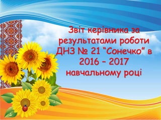 Звіт керівника за
результатами роботи
ДНЗ № 21 “Сонечко” в
2016 – 2017
навчальному році
 