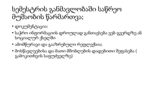 სემესტრის განმავლობაში საწრეო
მუშაობის წარმართვა;
• დოკუმენტაცია:
• საჭრო ინფორმაციის დროულად განთავსება ვებ-გვერდზე ან
სოციალურ ქსელში
• ამომწურავი და გააზრებული რეფლექსია;
• მოსწავლეებისა და მათი მშობლების დადებითი შეფასება (
გამოკითხვის საფუძველზე)
 