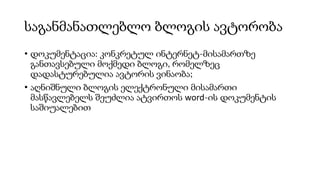 საგანმანათლებლო ბლოგის ავტორობა
• დოკუმენტაცია: კონკრეტულ ინტერნეტ-მისამართზე
განთავსებული მოქმედი ბლოგი, რომელზეც
დადასტურებულია ავტორის ვინაობა;
• აღნიშნული ბლოგის ელექტრონული მისამართი
მასწავლებელს შეუძლია ატვირთოს word-ის დოკუმენტის
საშიუალებით
 