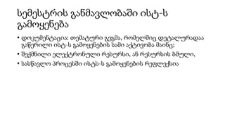 სემესტრის განმავლობაში ისტ-ს
გამოყენება
• დოკუმენტაცია: თემატური გეგმა, რომელშიც დეტალურადაა
გაწერილი ისტ-ს გამოყენების სამი აქტივობა მაინც;
• შექმნილი ელექტრონული რესურსი, ან რესურსის ბმული,
• სასწავლო პროცესში ისტს-ს გამოყენების რეფლექსია
 