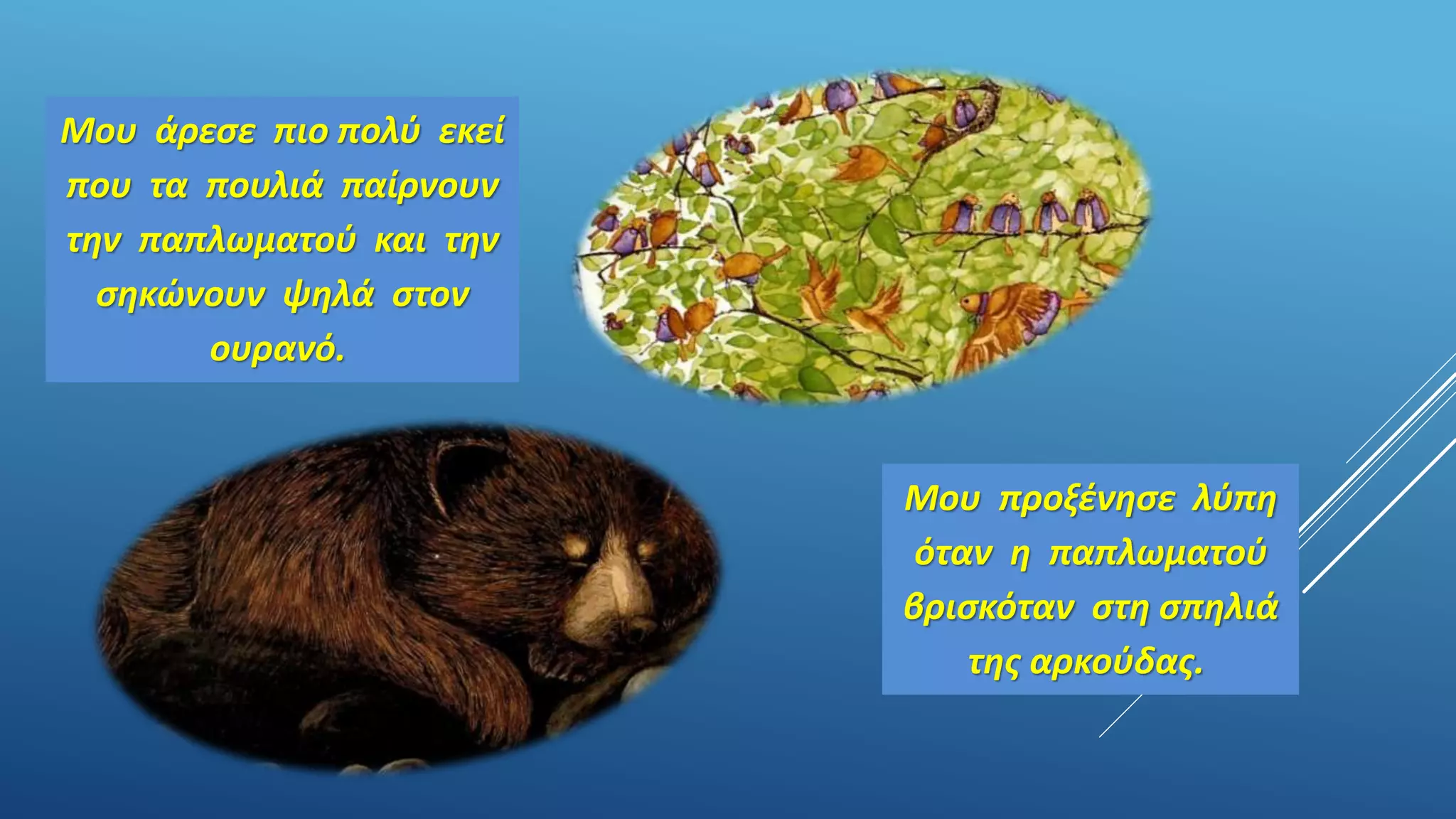 Μου άρεσε πιο πολύ εκεί
που τα πουλιά παίρνουν
την παπλωματού και την
σηκώνουν ψηλά στον
ουρανό.
Μου προξένησε λύπη
όταν η παπλωματού
βρισκόταν στη σπηλιά
της αρκούδας.
 