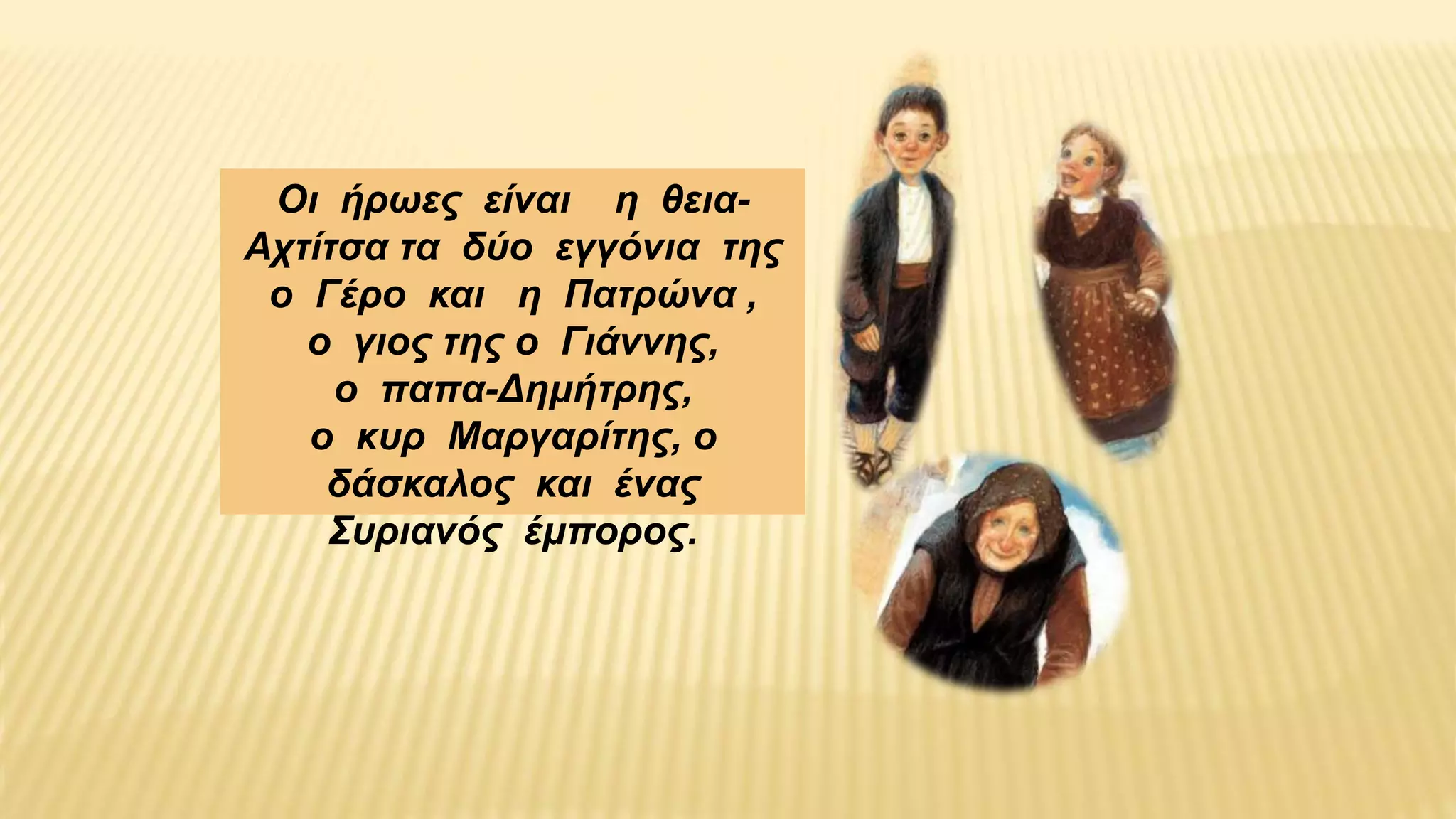 Οι ήρωες είναι η θεια-
Αχτίτσα τα δύο εγγόνια της
ο Γέρο και η Πατρώνα ,
ο γιος της ο Γιάννης,
ο παπα-Δημήτρης,
ο κυρ Μαργαρίτης, ο
δάσκαλος και ένας
Συριανός έμπορος.
 