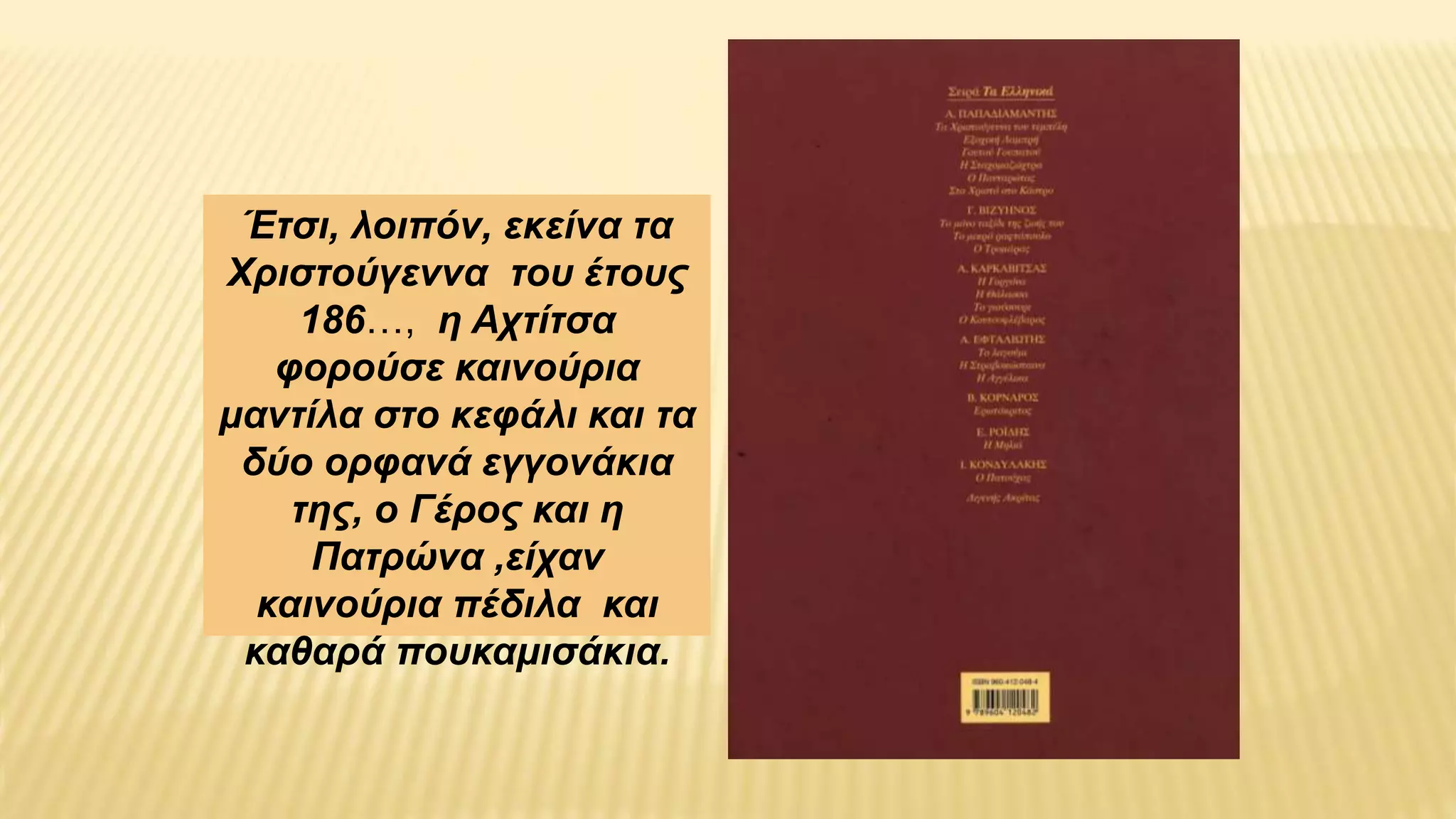 Έτσι, λοιπόν, εκείνα τα
Χριστούγεννα του έτους
186…, η Αχτίτσα
φορούσε καινούρια
μαντίλα στο κεφάλι και τα
δύο ορφανά εγγονάκια
της, ο Γέρος και η
Πατρώνα ,είχαν
καινούρια πέδιλα και
καθαρά πουκαμισάκια.
 