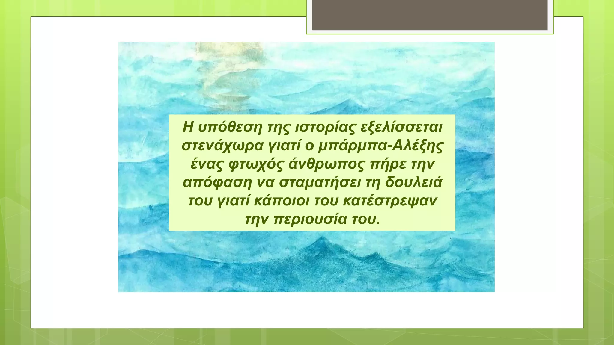 Η υπόθεση της ιστορίας εξελίσσεται
στενάχωρα γιατί ο μπάρμπα-Αλέξης
ένας φτωχός άνθρωπος πήρε την
απόφαση να σταματήσει τη δουλειά
του γιατί κάποιοι του κατέστρεψαν
την περιουσία του.
 