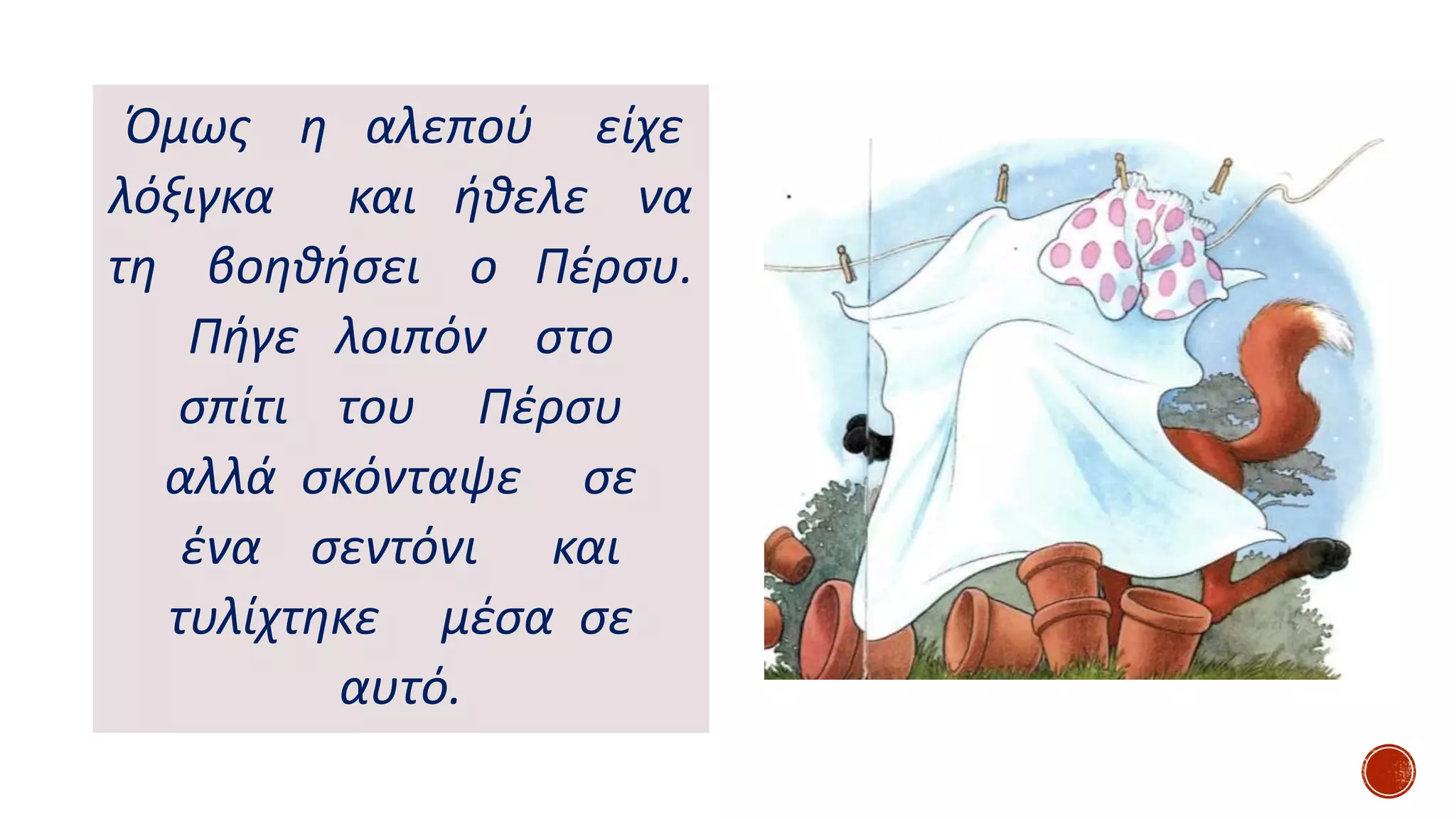 Όμως η αλεπού είχε
λόξιγκα και ήθελε να
τη βοηθήσει ο Πέρσυ.
Πήγε λοιπόν στο
σπίτι του Πέρσυ
αλλά σκόνταψε σε
ένα σεντόνι και
τυλίχτηκε μέσα σε
αυτό.
 