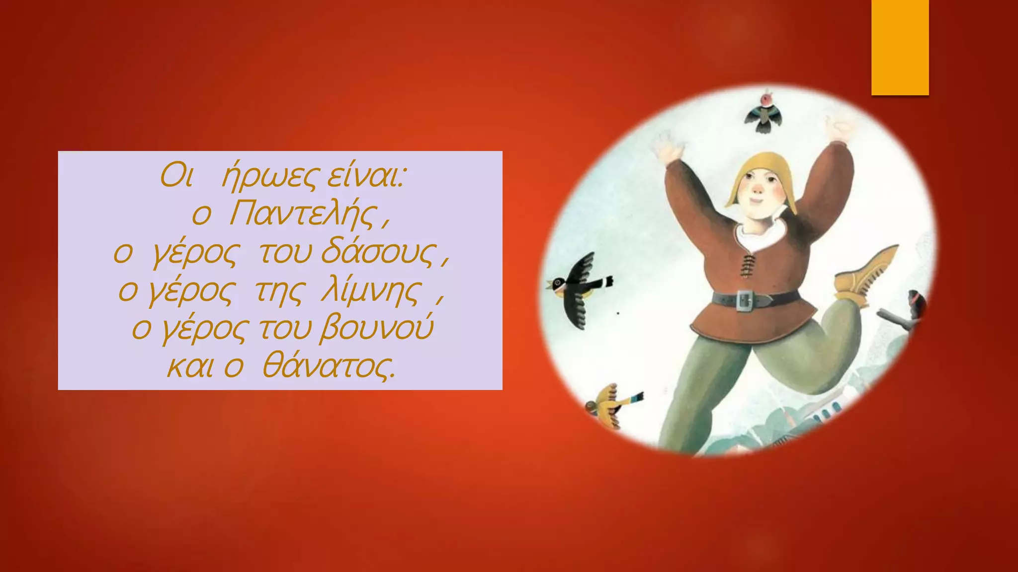 Οι ήρωες είναι:
ο Παντελής ,
ο γέρος του δάσους ,
ο γέρος της λίμνης ,
ο γέρος του βουνού
και ο θάνατος.
 