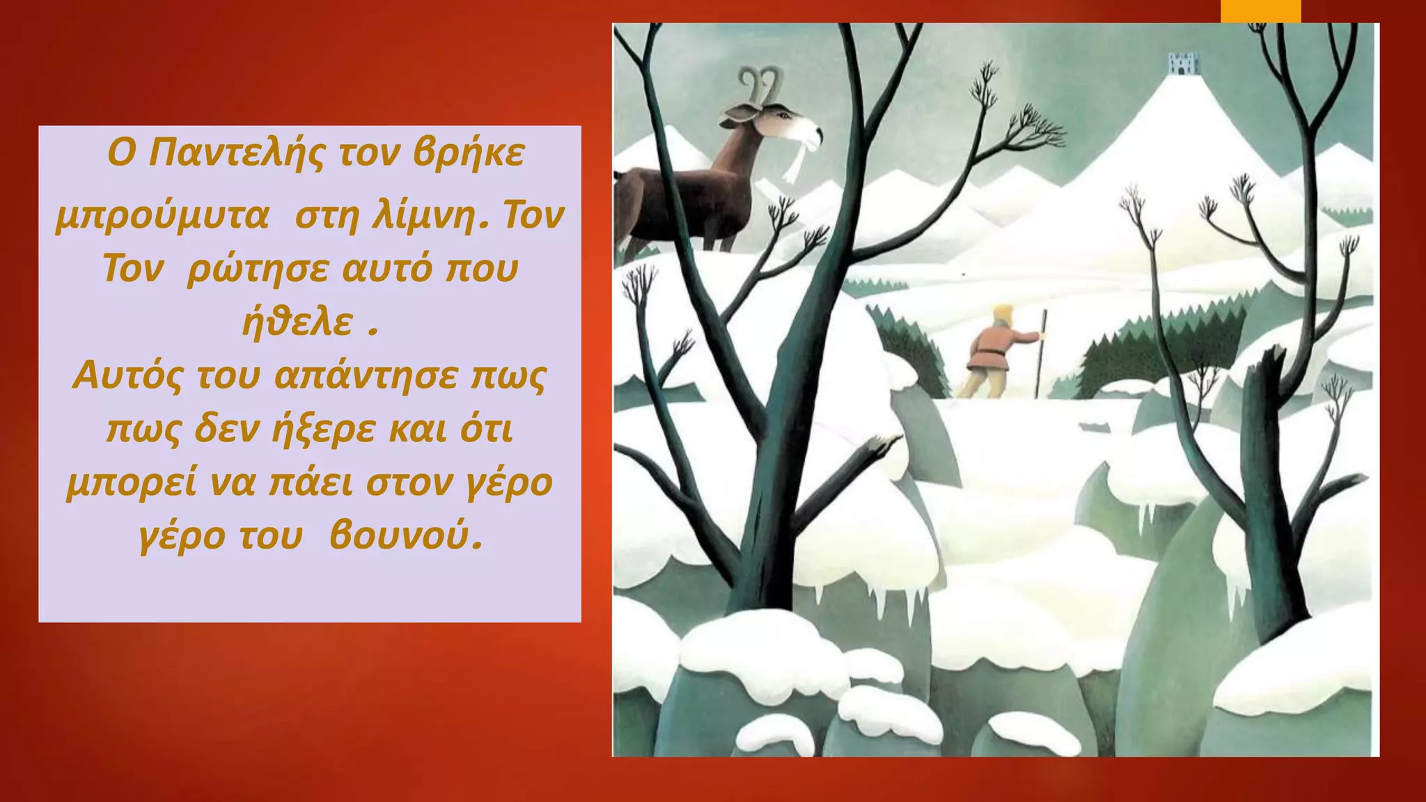 Ο Παντελής τον βρήκε
μπρούμυτα στη λίμνη. Τον
Τον ρώτησε αυτό που
ήθελε .
Αυτός του απάντησε πως
πως δεν ήξερε και ότι
μπορεί να πάει στον γέρο
γέρο του βουνού.
 