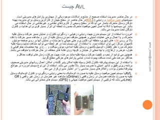 AVL‫چیست‬
‫اس‬ ‫مدیریتی‬ ‫پارامترهای‬ ‫مهمترین‬ ‫از‬ ‫یکی‬ ‫موجود‬ ‫امکانات‬ ‫و‬ ‫منابع‬ ‫از‬ ‫صحیح‬ ‫استفاده‬ ‫مدیریت‬ ‫حاضر‬ ‫حال‬ ‫در‬‫ت‬.
‫سیستمهای‬‫موقعیت‬ ‫تعیین‬‫ردیابی‬ ‫و‬(AVL)‫بهینه‬ ‫مدیریت‬ ‫برای‬ ‫وسایل‬ ‫کاراترین‬ ‫از‬ ‫جهان‬ ‫سطح‬ ‫در‬ ‫حاضر‬ ‫حال‬ ‫در‬
‫م‬ ‫استفاده‬ ‫حال‬ ‫در‬ ‫غیرنظامی‬ ‫و‬ ‫نظامی‬ ‫کاربردهای‬ ‫از‬ ‫وسیعی‬ ‫سطح‬ ‫در‬ ‫که‬ ‫آید‬ ‫می‬ ‫بشمار‬ ‫متحرک‬ ‫وسایل‬ ‫ناوگان‬‫ی‬
‫باشد‬.‫ه‬ ‫برای‬ ‫قوی‬ ‫بسیار‬ ‫ابزار‬ ‫ای‬ ‫لحظه‬ ‫بصورت‬ ‫متحرک‬ ‫موقعیت‬ ‫تعیین‬ ‫اصل‬ ‫به‬ ‫اتکا‬ ‫با‬ ‫سیستمها‬ ‫این‬‫کنترل‬ ‫و‬ ‫دایت‬
‫باشد‬ ‫می‬ ‫مدیریت‬ ‫تحت‬ ‫ناوگان‬.
‫و‬ ‫حرکت‬ ‫مسیر‬ ‫نمایش‬ ‫و‬ ،‫کنترل‬ ،‫گیری‬ ‫ره‬ ، ‫رهیابی‬ ،‫ردیابی‬ ‫جهت‬ ‫مدرن‬ ‫سیستم‬ ‫این‬ ‫از‬ ‫استفاده‬ ‫با‬ ‫امروزه‬‫نقلیه‬ ‫سایل‬
‫حرکت‬ ‫مسیر‬ ‫مشاهده‬ ‫و‬ ‫دور‬ ‫از‬ ‫نقلیه‬ ‫وسایل‬ ‫نمودن‬ ‫متوقف‬ ‫همچنین‬ ‫و‬ ‫امنیتی‬ ‫عملیات‬ ‫برخی‬ ‫اعمال‬ ‫یا‬ ‫و‬ ‫متحرک‬‫دقت‬ ‫با‬
‫روی‬ ‫بر‬ ‫باال‬‫نقشه‬‫مو‬ ‫صفحه‬ ‫روی‬ ‫بر‬ ‫آنها‬ ‫نمایش‬ ‫و‬ ،‫جزئیات‬ ‫با‬ ‫جهانی‬ ‫حتی‬ ‫و‬ ‫کشوری‬ ،‫ای‬ ‫منطقه‬ ،‫شهری‬ ‫های‬‫نیتور‬
‫نمود‬ ‫استفاده‬ ‫توان‬ ‫می‬ ،‫مرکز‬ ‫کامپیوتر‬.‫نمای‬ ‫مشاهده‬ ‫توانید‬ ‫می‬ ‫لحظه‬ ‫هر‬ ‫در‬ ‫شما‬ ‫سیستم‬ ‫این‬ ‫از‬ ‫استفاده‬ ‫با‬‫نقلیه‬ ‫وسیله‬ ‫ید‬
‫نظر‬ ‫مورد‬ ‫متحرک‬(‫و‬ ‫موتورسیکلت‬ ،‫امدادی‬ ‫نقلیه‬ ‫وسایل‬ ،‫اتومبیل،کامیون‬ ،‫قطار‬…)‫جغرا‬ ‫مختصات‬ ‫چه‬ ‫در‬‫فیایی‬(
‫ارتفاع‬ ‫و‬ ‫عرض‬ ،‫طول‬)‫با‬ ‫می‬ ‫متوقف‬ ‫یا‬ ‫حرکت‬ ‫حال‬ ‫در‬ ‫مختلف‬ ‫های‬ ‫نقشه‬ ‫روی‬ ‫کوچه‬ ‫و‬ ‫خیابان‬ ‫از‬ ‫محلی‬ ‫چه‬ ‫یا‬ ‫و‬‫شند‬.
‫حداق‬ ،‫توقف‬ ‫های‬ ‫زمان‬ ،‫حرکت‬ ‫جهت‬ ،‫سرعت‬ ‫مانند‬ ‫نقلیه‬ ‫وسیله‬ ‫حرکت‬ ‫کیفیت‬ ‫و‬ ‫نحوه‬ ‫از‬ ‫توانید‬ ‫می‬ ‫همچنین‬‫و‬ ‫ل‬
‫گردید‬ ‫مطلع‬ ‫حرکتی‬ ‫پارامترهای‬ ‫تمامی‬ ‫و‬ ‫شده‬ ‫پیموده‬ ‫مسافت‬ ،‫شده‬ ‫طی‬ ‫سرعت‬ ‫حداکثر‬.
‫روش‬ ‫اعمال‬ ‫امکان‬ ‫و‬ ‫گشته‬ ‫پذیر‬ ‫امکان‬ ‫نقلیه‬ ‫وسیله‬ ‫کامل‬ ‫،کنترل‬ ‫پیشرفته‬ ‫سیستم‬ ‫این‬ ‫از‬ ‫استفاده‬ ‫با‬،‫صحیح‬ ‫مدیریتی‬ ‫های‬
‫باشد‬ ‫می‬ ‫مقدور‬ ‫باال‬ ‫بسیار‬ ‫ضریب‬ ‫با‬ ‫امنیتی‬ ‫تدابیر‬ ‫و‬ ‫دقیق‬ ‫ریزی‬ ‫برنامه‬.‫سیست‬ ‫نوع‬ ‫این‬ ‫از‬ ‫استفاده‬‫جوامع‬ ‫در‬ ‫امروزه‬ ‫م‬
‫دهد‬ ‫می‬ ‫قرار‬ ‫مدیران‬ ‫اختیار‬ ‫در‬ ‫را‬ ‫مناسبی‬ ‫بسیار‬ ‫راهکارهای‬ ‫و‬ ‫بوده‬ ‫معمول‬ ‫پیشرفته‬.
AVL‫کنت‬ ‫و‬ ،‫ردگیری‬ ،‫ردیابی‬ ‫معنی‬ ‫به‬ ‫اتوماتیک‬ ‫صورت‬ ‫به‬ ‫نقلیه‬ ‫وسایل‬ ‫موقعیت‬ ‫تعیین‬ ‫سیستم‬ ‫یا‬‫وسایل‬ ‫اتوماتیک‬ ‫رل‬
‫واقعی‬ ‫زمان‬ ‫در‬ ‫همزمان‬ ‫مشاهده‬ ‫صورت‬ ‫به‬ ‫نقلیه‬(Online)‫واقعی‬ ‫غیر‬ ‫زمان‬ ‫در‬ ‫همزمان‬ ‫غیر‬ ‫مشاهده‬ ‫یا‬(Off
Line)‫جهانی‬ ‫موقعیت‬ ‫تعیین‬ ‫سیستم‬ ‫از‬ ‫ترکیبی‬ ‫که‬ ‫باشد‬ ‫می‬(GPS)‫باشد‬ ‫می‬ ‫مخابراتی‬ ‫های‬ ‫سیستم‬ ‫و‬.
amin_unesi@yahoo.com
 