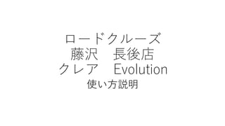 ロードクルーズ
藤沢 長後店
クレア Evolution
使い方説明
 